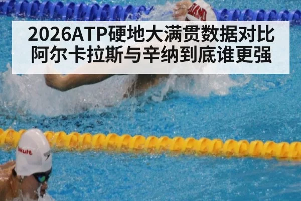2026ATP硬地大满贯数据对比 阿尔卡拉斯与辛纳到底谁更强