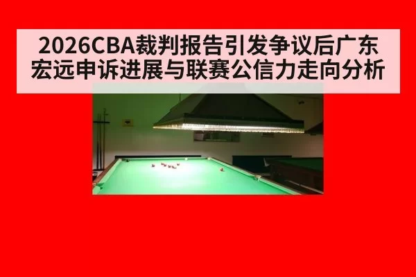 2026CBA裁判报告引发争议后广东宏远申诉进展与联赛公信力走向分析