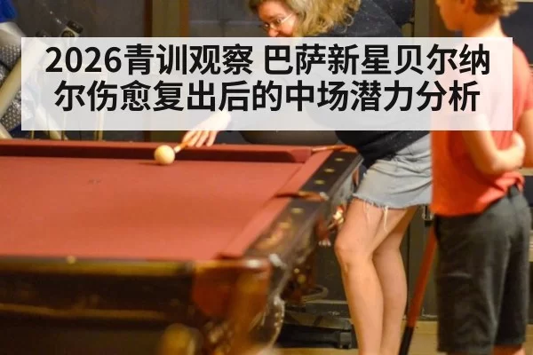 2026青训观察 巴萨新星贝尔纳尔伤愈复出后的中场潜力分析