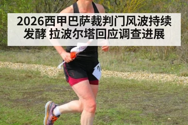 2026西甲巴萨裁判门风波持续发酵 拉波尔塔回应调查进展